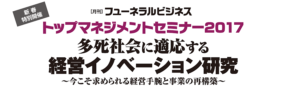 「月刊フューネラルビジネス」トップマネジメントセミナー2017　多死社会に適応する経営イノベーション研究