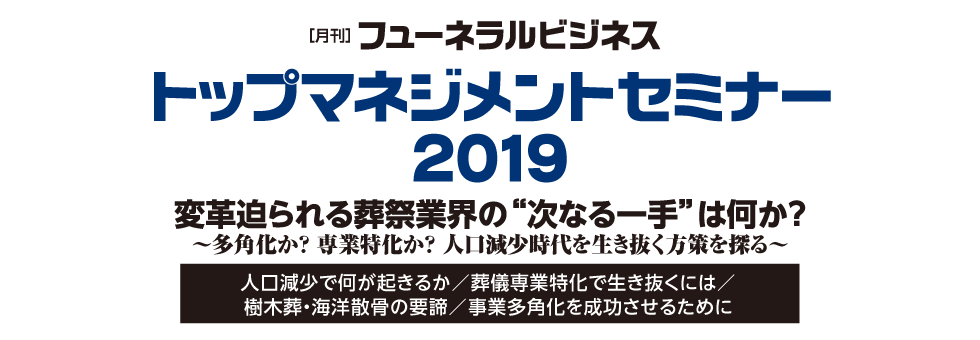 「月刊フューネラルビジネス」トップマネジメントセミナー2019　変革迫られる葬祭業界の“次なる一手”は何か？～多角化か？ 専業特化か？ 人口減少時代を生き抜く方策を探る～