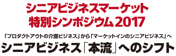 シニアビジネスマーケット フォーラム2017　新たな［顧客満足×高収益］モデルを構築せよ！介護保険外ビジネス・混合介護で事業戦略が変わる